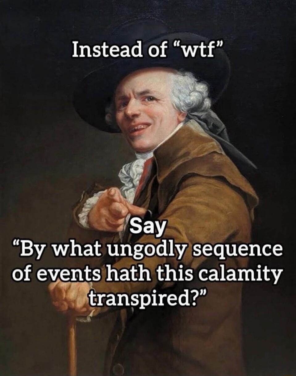 Instead of “wtf” Say “By what ungodly sequence of events hath this calamity transpired?”