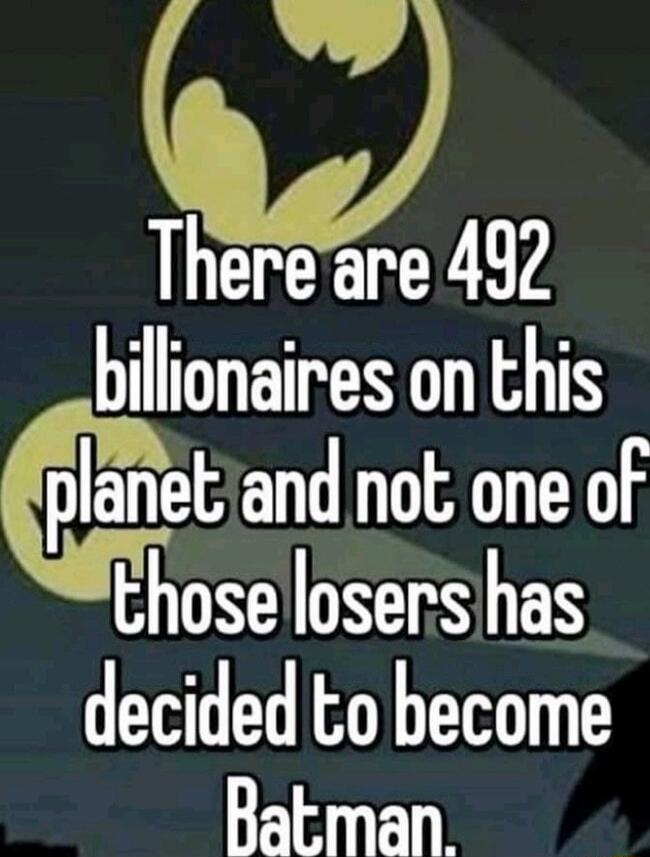 Thereare 492 billionaires on this planetand not one of those losers has decided to become Batman