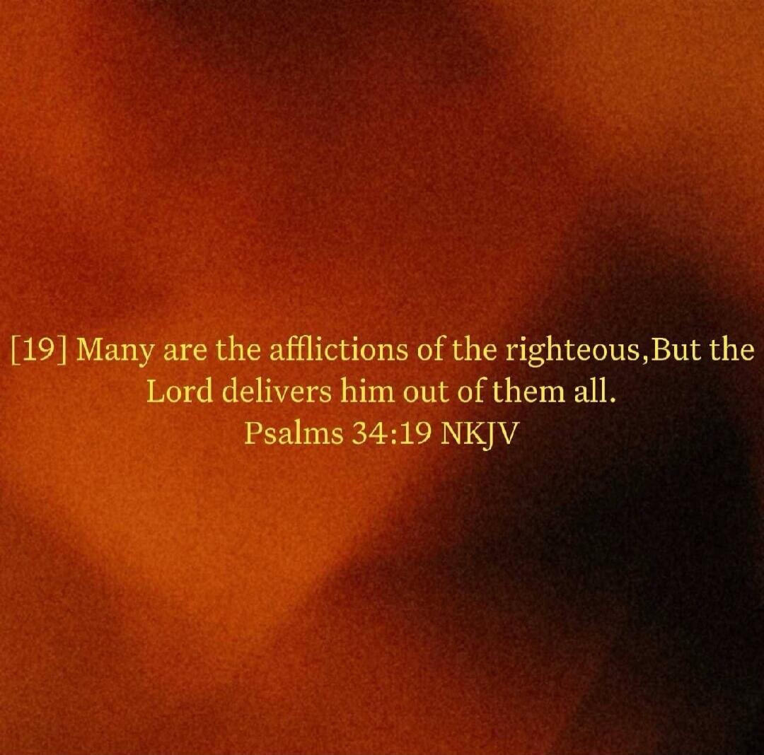 [19] Many are the afflictions of the righteous, But the Lord delivers him out of them all. Psalms 34:19 NKJV