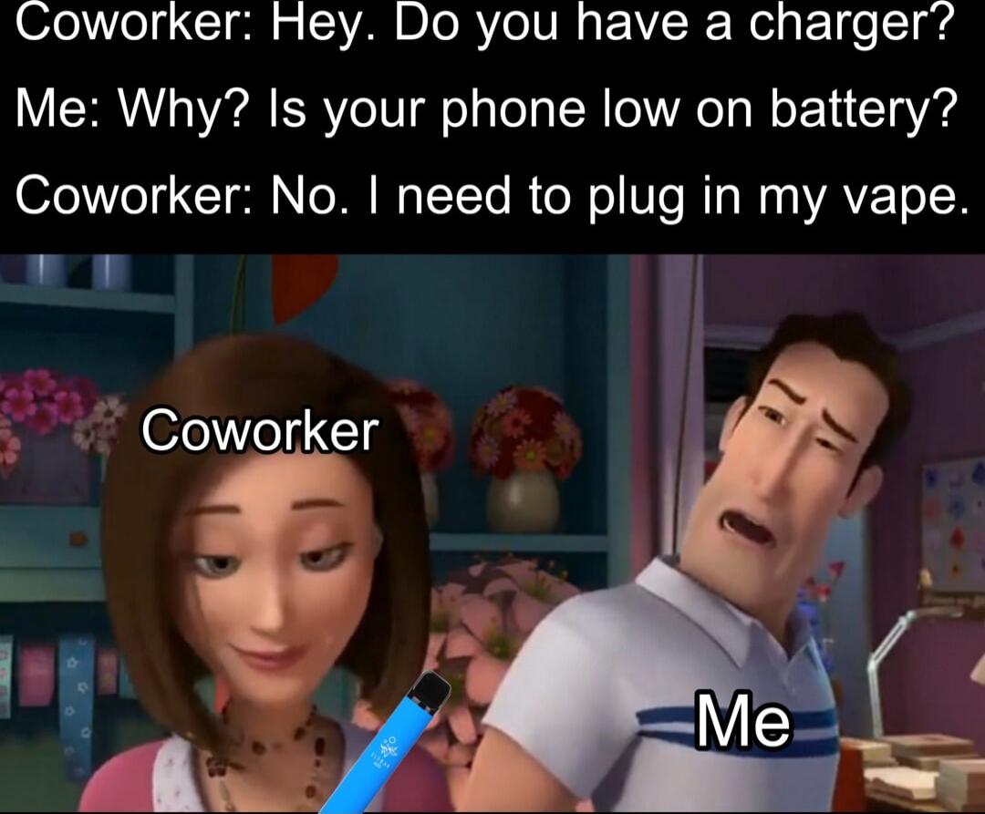 Coworker Hey Do you have a charger Me Why Is your phone low on battery Coworker No need to plug in my vape i o Coworker
