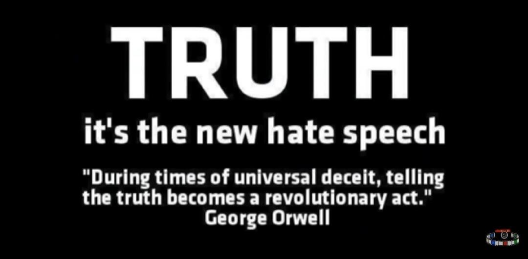 TRUTH it's the new hate speech “During times of universal deceit, telling the truth becomes a revolutionary act.” George Orwell