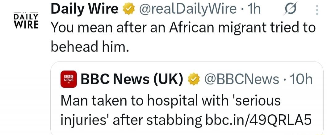 Daily Wire @realDailyWire 1h You mean after an African migrant tried to behead him. BBC News (UK) @BBCNews 10h Man taken to hospital with 'serious injuries' after stabbing bbc.in/49QRLA5