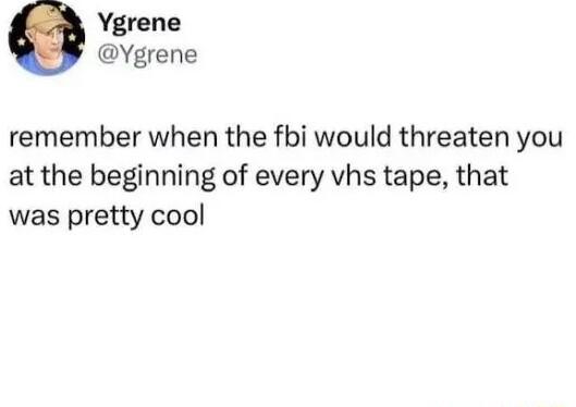 Ygrene Ygrene remember when the fbi would threaten you at the beginning of every vhs tape that was pretty cool