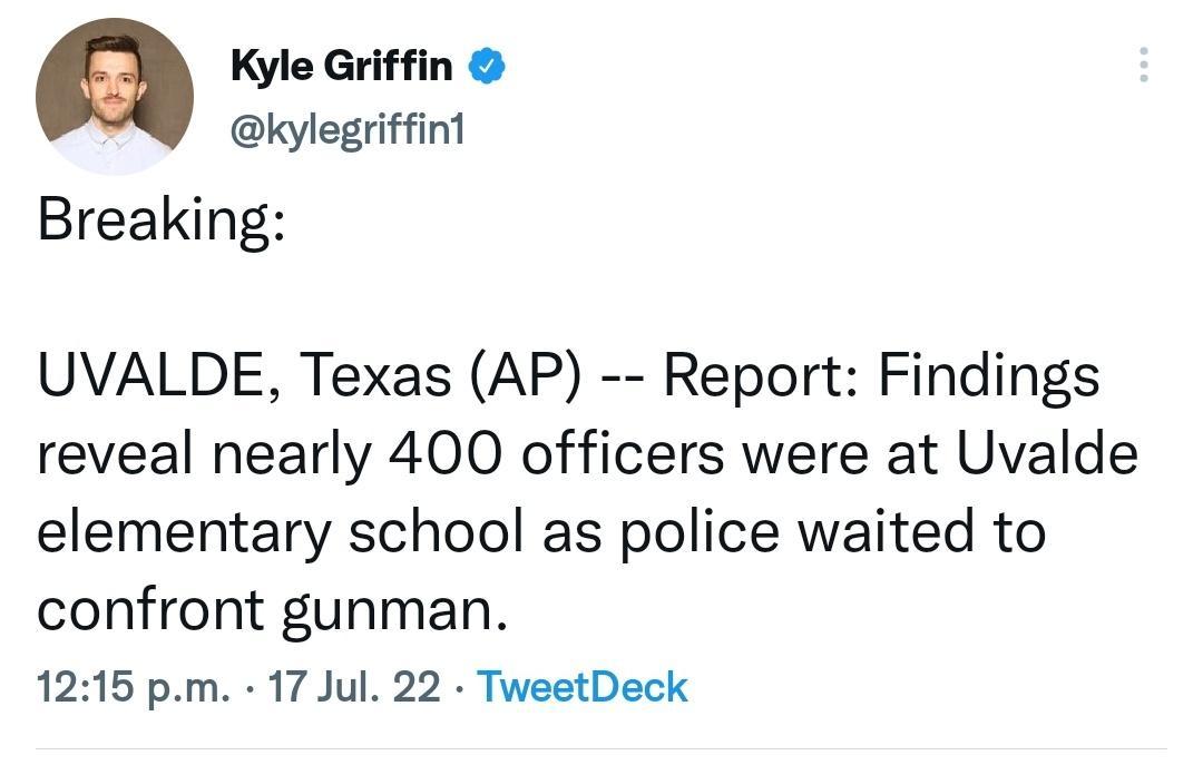 a Kyle Griffin kylegriffint Breaking UVALDE Texas AP Report Findings reveal nearly 400 officers were at Uvalde elementary school as police waited to confront gunman 1215 pm 17 Jul 22 TweetDeck