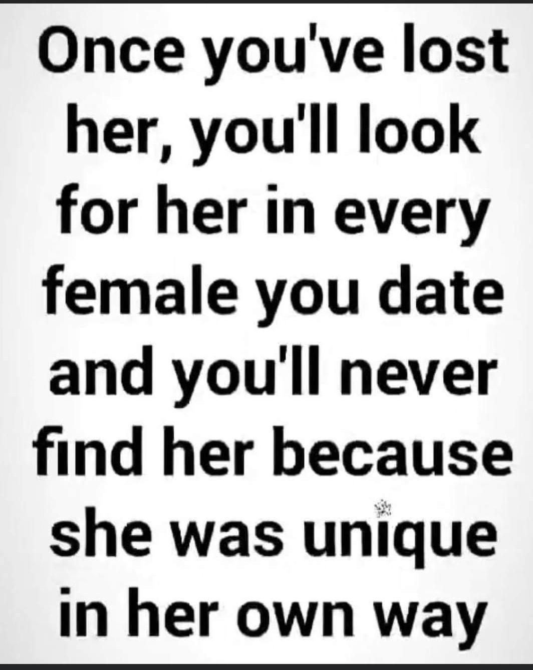 Once youve lost her youll look for her in every female you date and youll never find her because she was unique In her own way