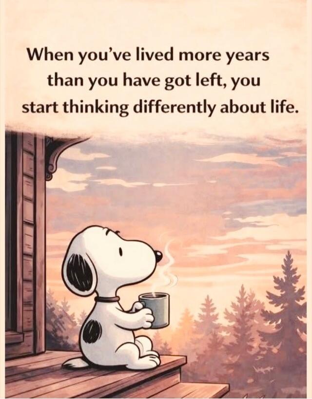 When you've lived more years than you have got left, you start thinking differently about life.