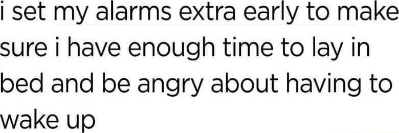 set my alarms extra early to make sure i have enough time to lay in bed and be angry about having to wake up
