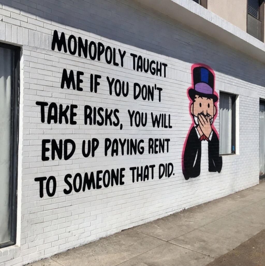 MONOPOLY TAUGHT ME IF YOU DON'T TAKE RISKS, YOU WILL END UP PAYING RENT TO SOMEONE THAT DID.