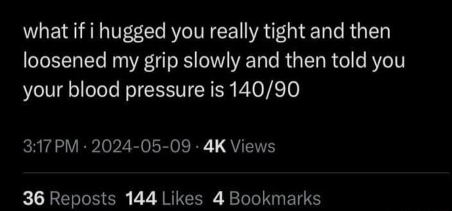 what if i hugged you really tight and then loosened my grip slowly and then told you your blood pressure is 14090 317PM 2024 05 09 4K Views 36 Reposts 144 Likes 4 Bookmarks