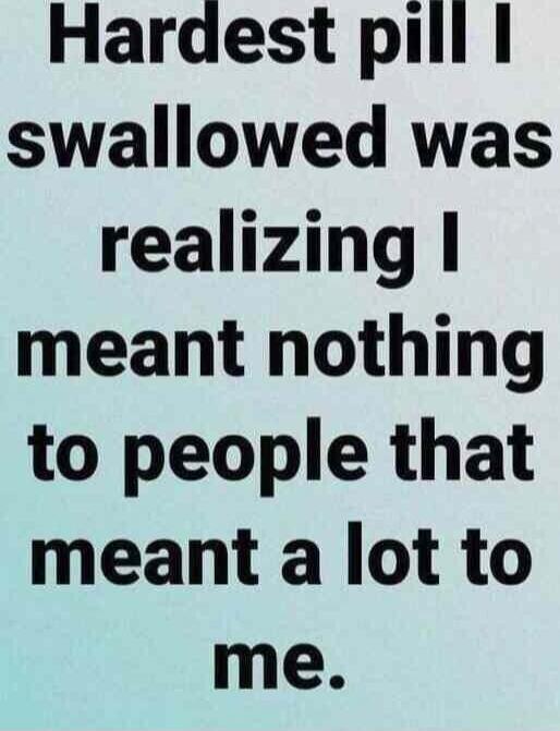 Hardest pill I swallowed was realizing I meant nothing to people that meant a lot to me.