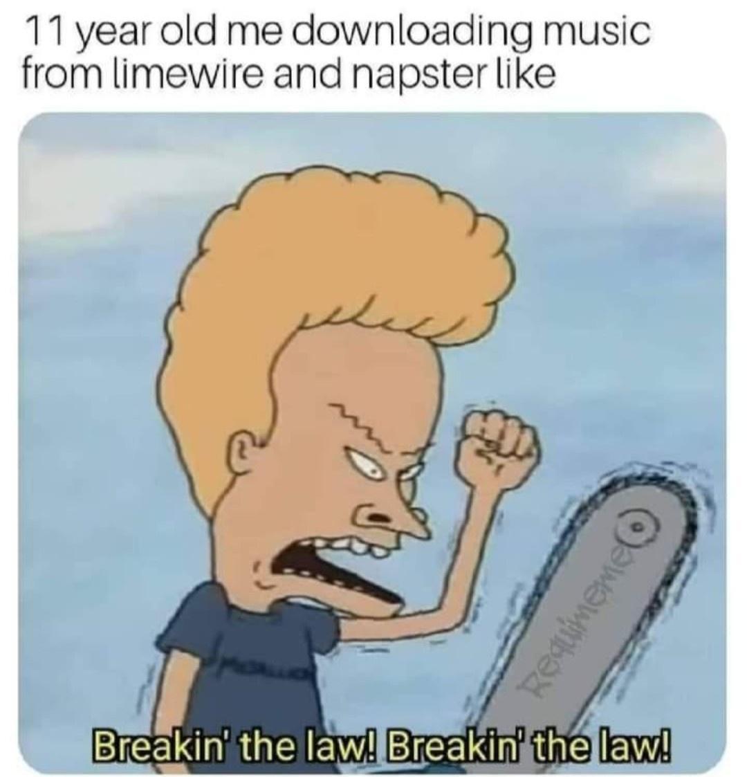 11 year old me downloading music from limewire and napster like Bleakinthe Iaw Breakln the Em