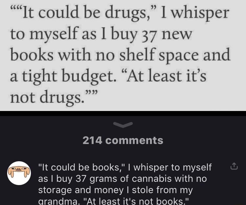 s 1t could be drugs 1 whisper to myself as I buy 37 new books with no shelf space and a tight budget At least its not drugs 214 comments as buy 37 grams of cannabis with no 6 It could be books whisper to myself storage and money stole from my