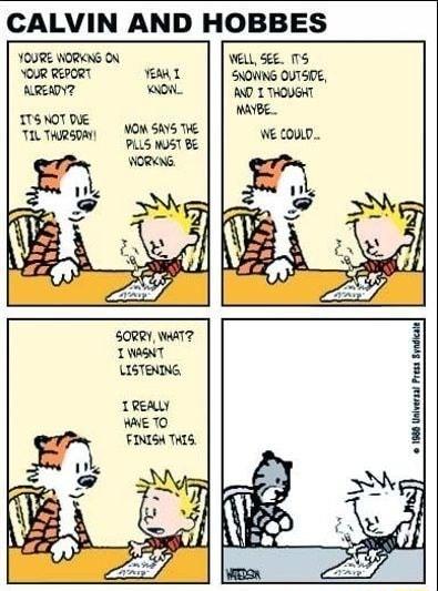 CALVIN AND HOBBES YOURE WORKNS OV YOR REPORT AREOY 175 N0T e TIL THURSDAY TEM T WON MO 5AYS THE PALS WUST BE VELL 15 SNOWNG OUTSIE AND 1 THOUGHT MAYBE WE COUD 50RRY WAAT TWANT LISTENNG 1REALY WAE TO FINISA THIS