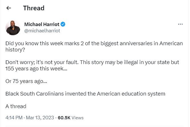 Thread Michasl Harriot michoelharriot Did you know this week marks 2 of the biggest anniversaries in American istory Dont worry its not your fault This story may be llegal in your state but 155 years ago this week 0175 years ago Black South Carolinians invented the American education system Athread 414 PM Mar 132023 605K Views