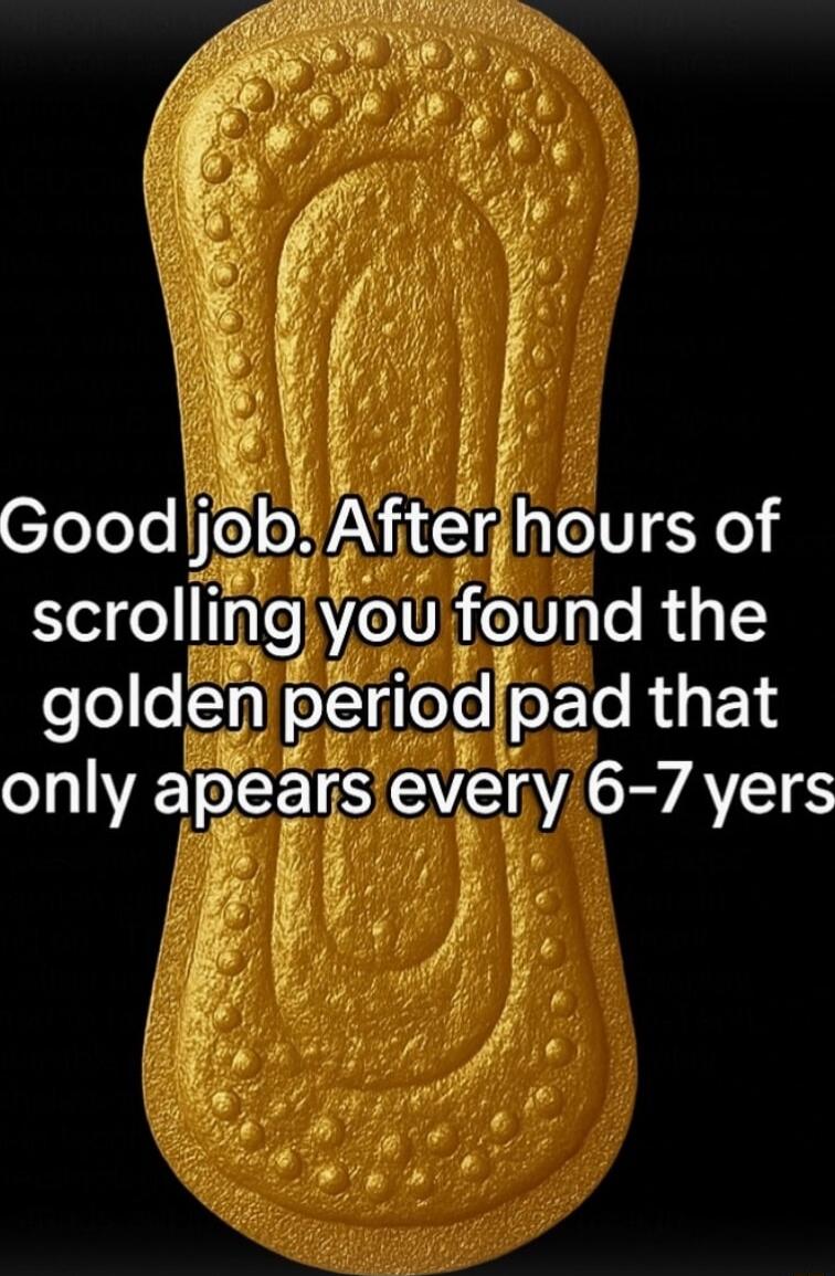 Good job. After hours of scrolling you found the golden period pad that only apears every 6-7 years