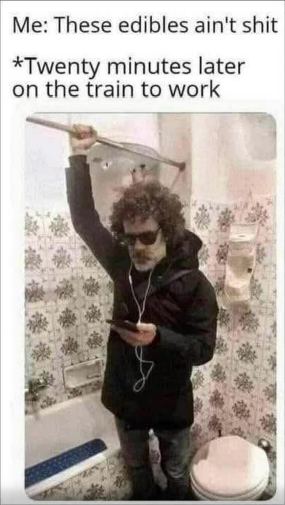 Me: These edibles ain't shit
*Twenty minutes later on the train to work