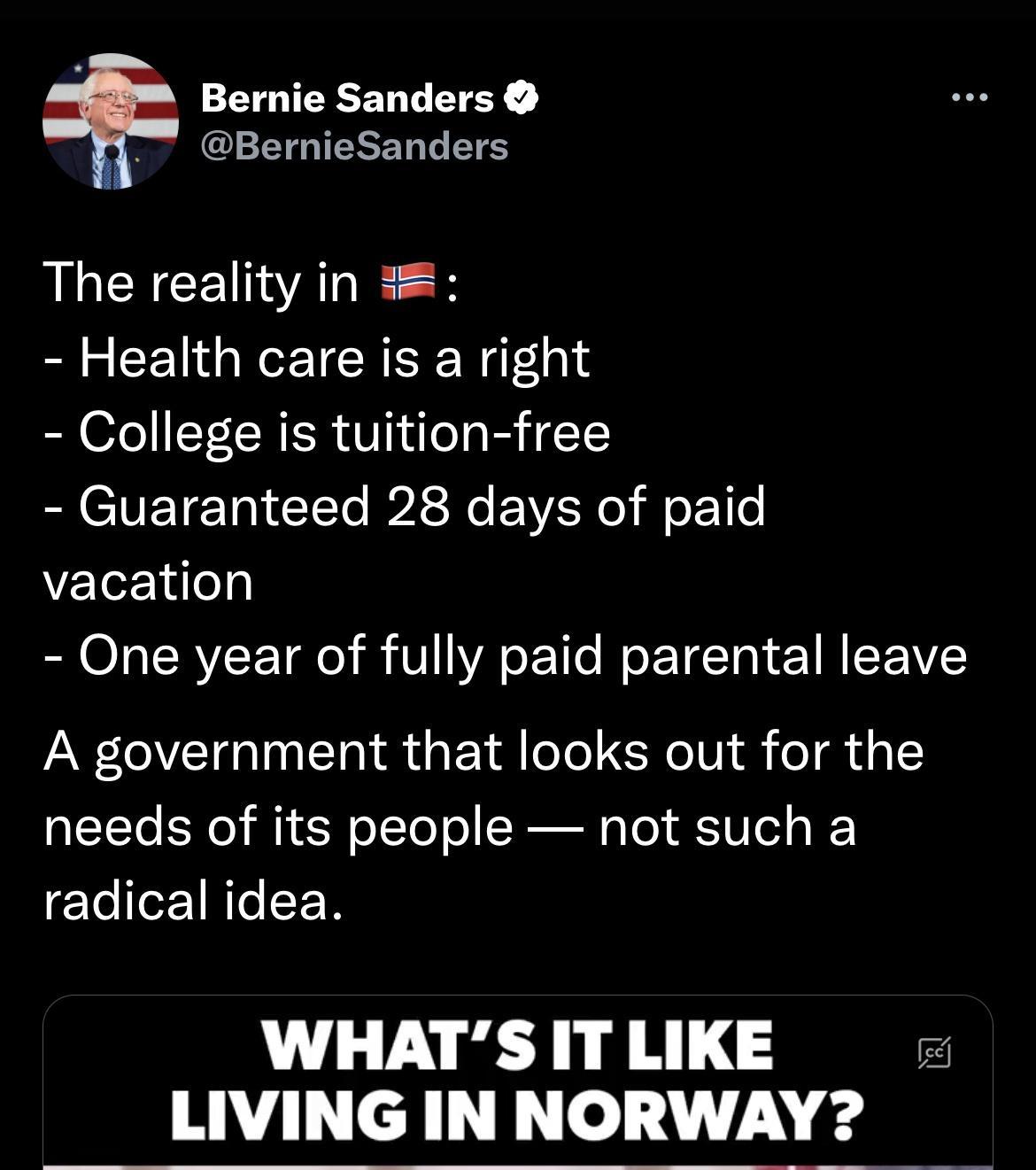 Bernie Sanders GEIGIERER T TS ALEYCEIVALE Health care is a right College is tuition free BRCUETE T AR EVWER O T vacation One year of fully paid parental leave A government that looks out for the needs of its people not such a radical idea WHATS IT LIKE LIVING IN NORWAY