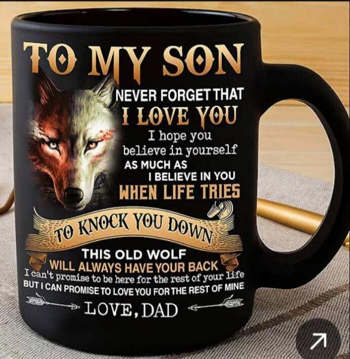 TO MY SON NEVER FORGET THAT I LOVE YOU I hope you believe in yourself AS MUCH AS I BELIEVE IN YOU WHEN LIFE TRIES TO KNOCK YOU DOWN THIS OLD WOLF WILL ALWAYS HAVE YOUR BACK I can't promise to be here for the rest of your life BUT I CAN PROMISE TO LOVE YOU FOR THE REST OF MINE LOVE, DAD