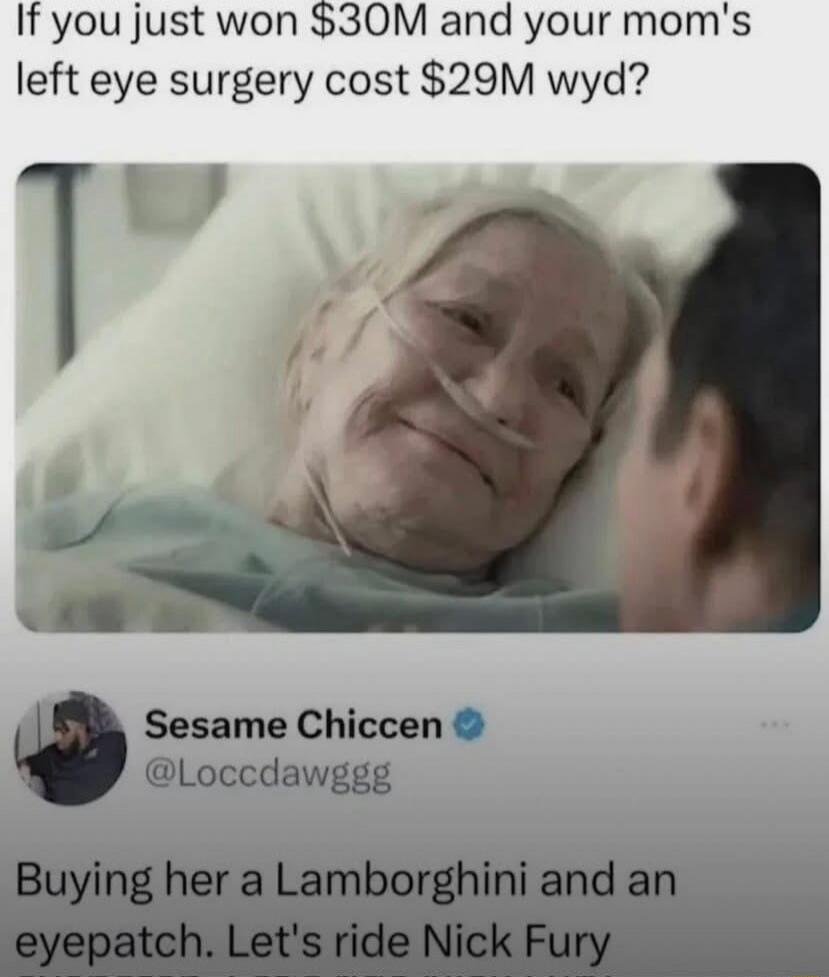 If you just won $30M and your mom's left eye surgery cost $29M wy d? Buying her a Lamborghini and an eyepatch. Let's ride Nick Fury