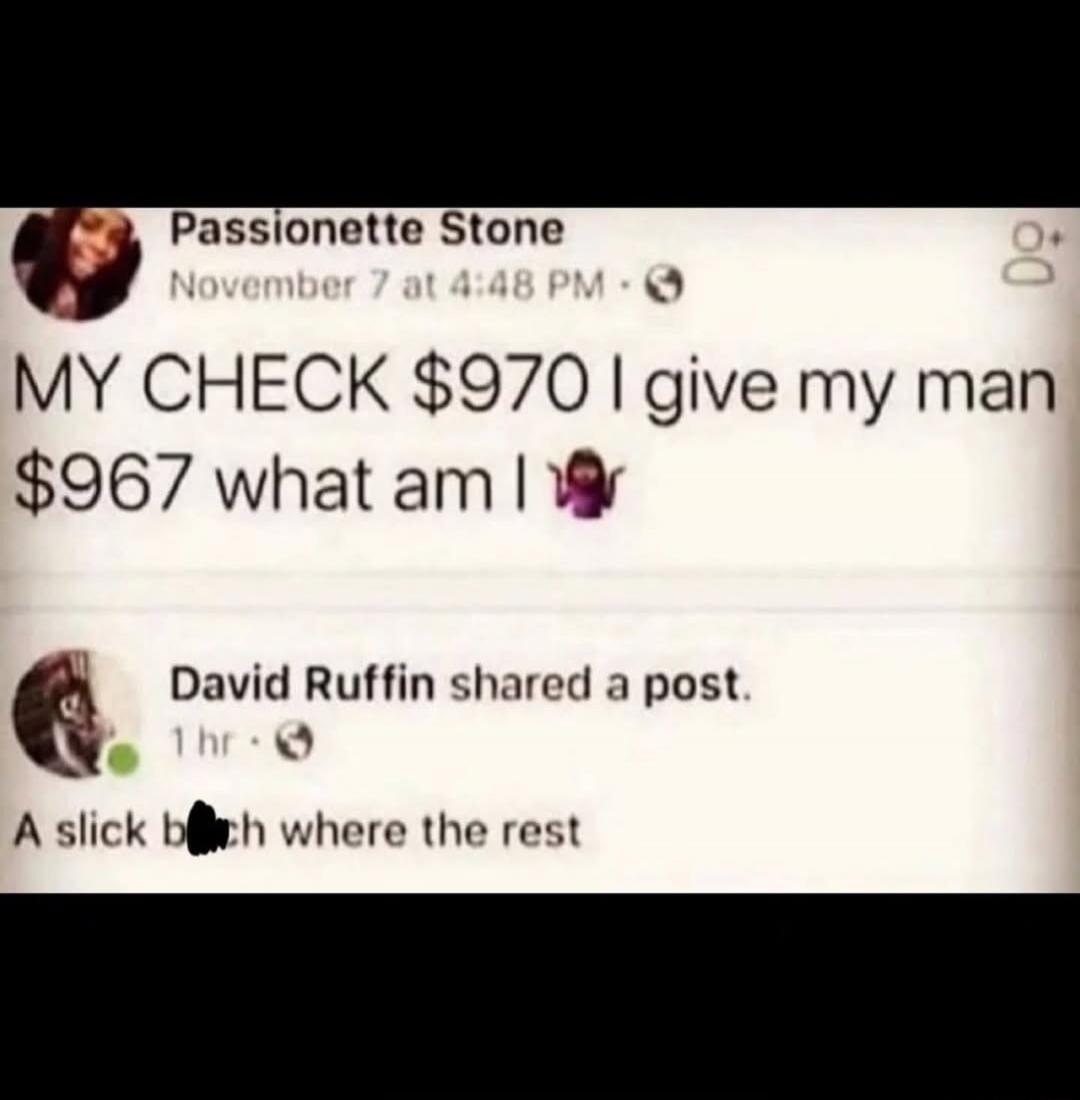 Passionette Stone November 7 at 4:48 PM MY CHECK $970 I give my man $967 what am I 🤷‍♀️ David Ruffin shared a post. 1 hr A slick b**ch where the rest