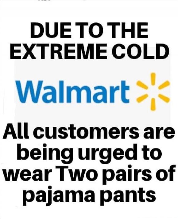 DUE TO THE EXTREME COLD Walmart All customers are being urged to wear Two pairs of pajama pants