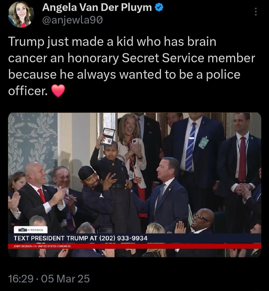 Angela Van Der Pluym anjewla90 Trump just made a kid who has brain cancer an honorary Secret Service member because he always wanted to be a police officer o o WA 2 TEXT PRESIDENT TRUMP AT 202 023 9934 1629 05 Mar 25