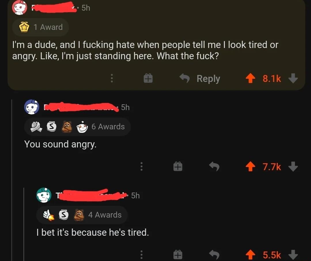 L Ll 1 Avard m a dude and fucking hate when people tell me look tired or angry Like Im just standing here What the fuck Reply 4 81k D rommm 5 8O S 6 You sound angry 77k R 0 ne I bet its because hes tired 4 55k