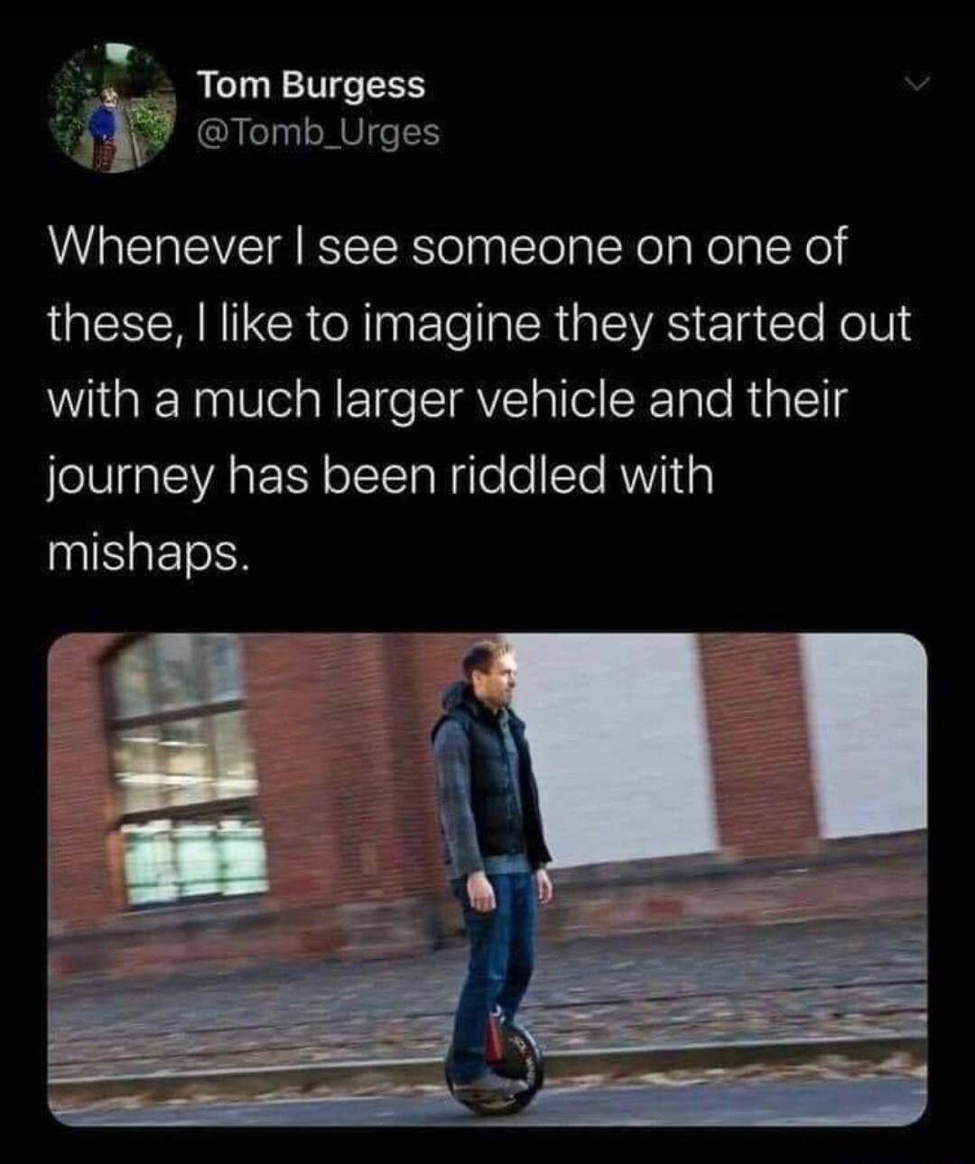 Tom Burgess mff Tomb_Urges Whenever see someone on one of these like to imagine they started out with a much larger vehicle and their journey has been riddled with mishaps