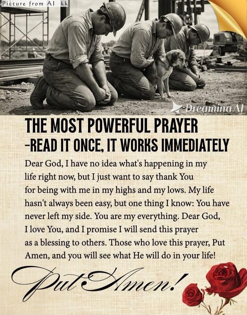 THE MOST POWERFUL PRAYER
-READ IT ONCE, IT WORKS IMMEDIATELY

Dear God, I have no idea what's happening in my life right now, but I just want to say thank You for being with me in my highs and my lows. My life hasn't always been easy, but one thing I know: You have never left my side. You are my everything. Dear God, I love You, and I promise I wil