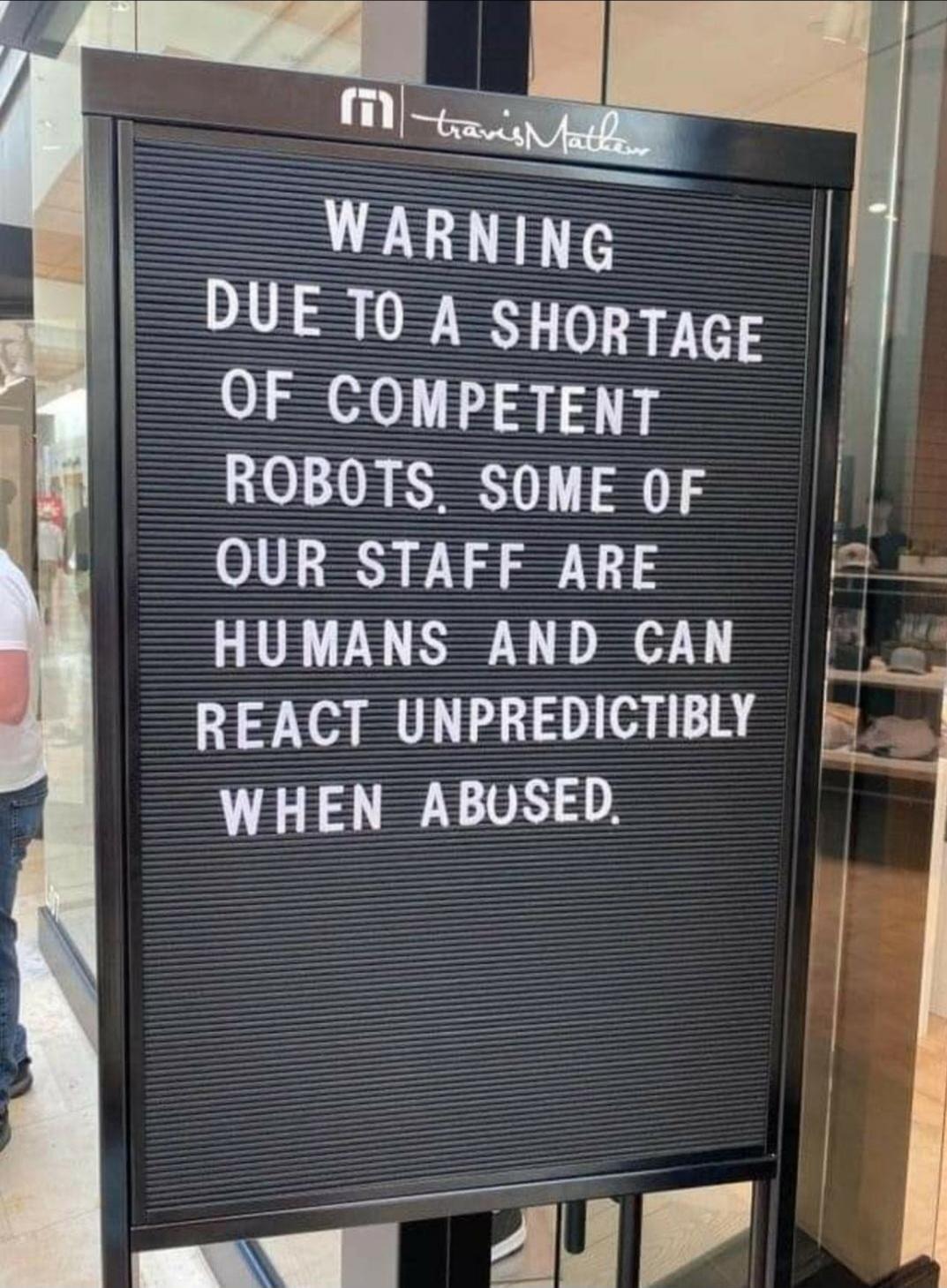 WARNING DUE TO A SHORTAGE OF COMPETENT ROBOTS, SOME OF OUR STAFF ARE HUMANS AND CAN REACT UNPREDICTABLY WHEN ABUSED.