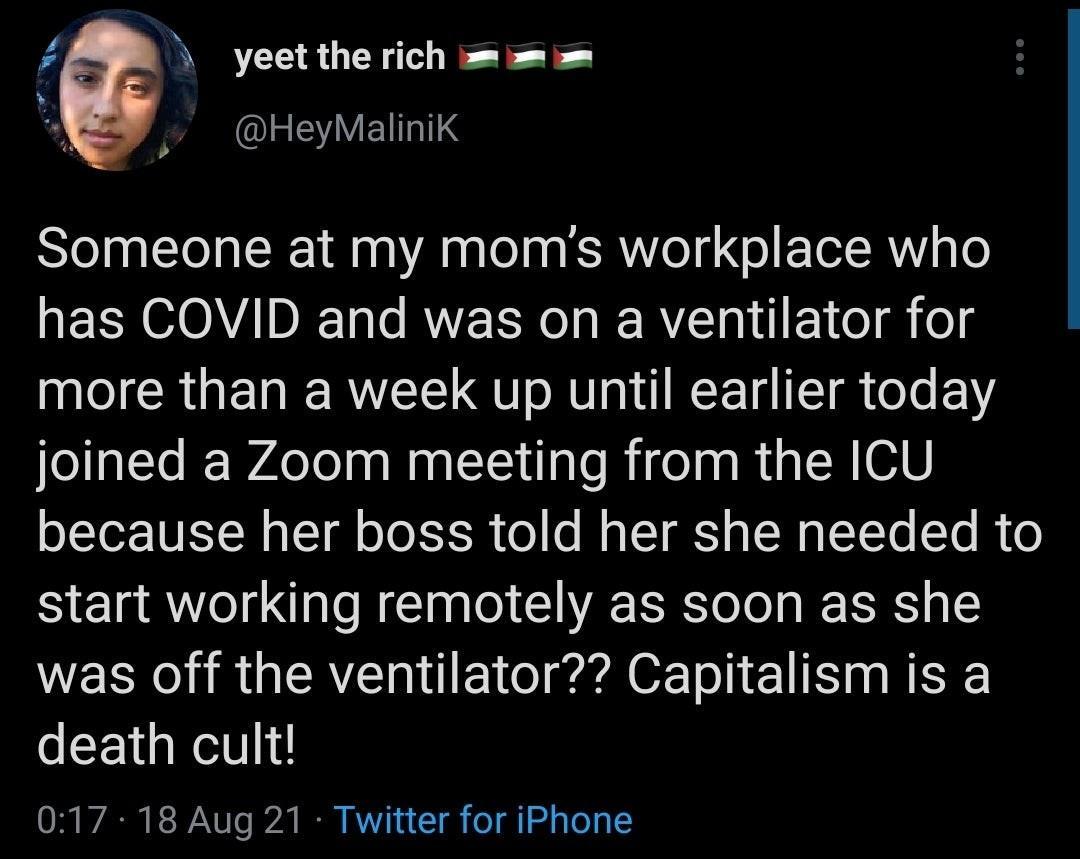 yeet the rich Iz Eal1 Pt h Someone at my moms workplace who NSO E Tals RVEER N RN E 1 o o I CRUETE RV QU o U g WEETa T oTe F1Y joined a Zoom meeting from the ICU because her boss told her she needed to start working remotely as soon as she WEEK i RUERE L E ol gadeE T I LIS B death cult 017 18 Aug 21 Twitter for iPhone