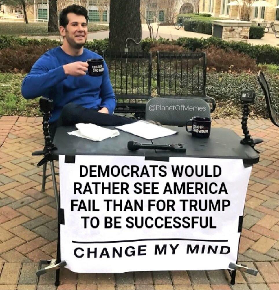 DEMOCRATS WOULD RATHER SEE AMERICA FAIL THAN FOR TRUMP TO BE SUCCESSFUL
CHANGE MY MIND