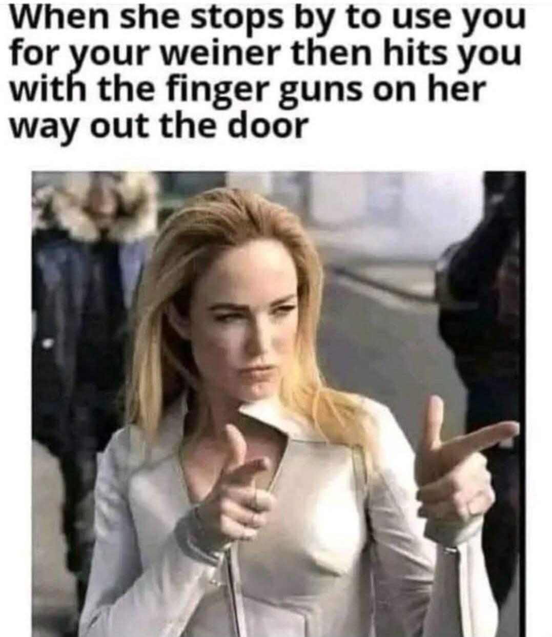 When she stops by to use you for your weiner then hits you with the finger guns on her way out the door