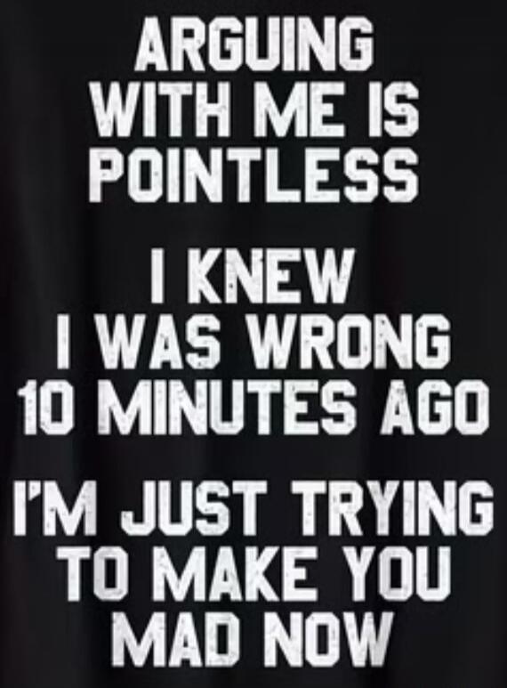ARGUING WITH ME IS POINTLESS I KNEW I WAS WRONG 10 MINUTES AGO I'M JUST TRYING TO MAKE YOU MAD NOW