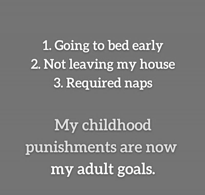 1. Going to bed early 2. Not leaving my house 3. Required naps My childhood punishments are now my adult goals.