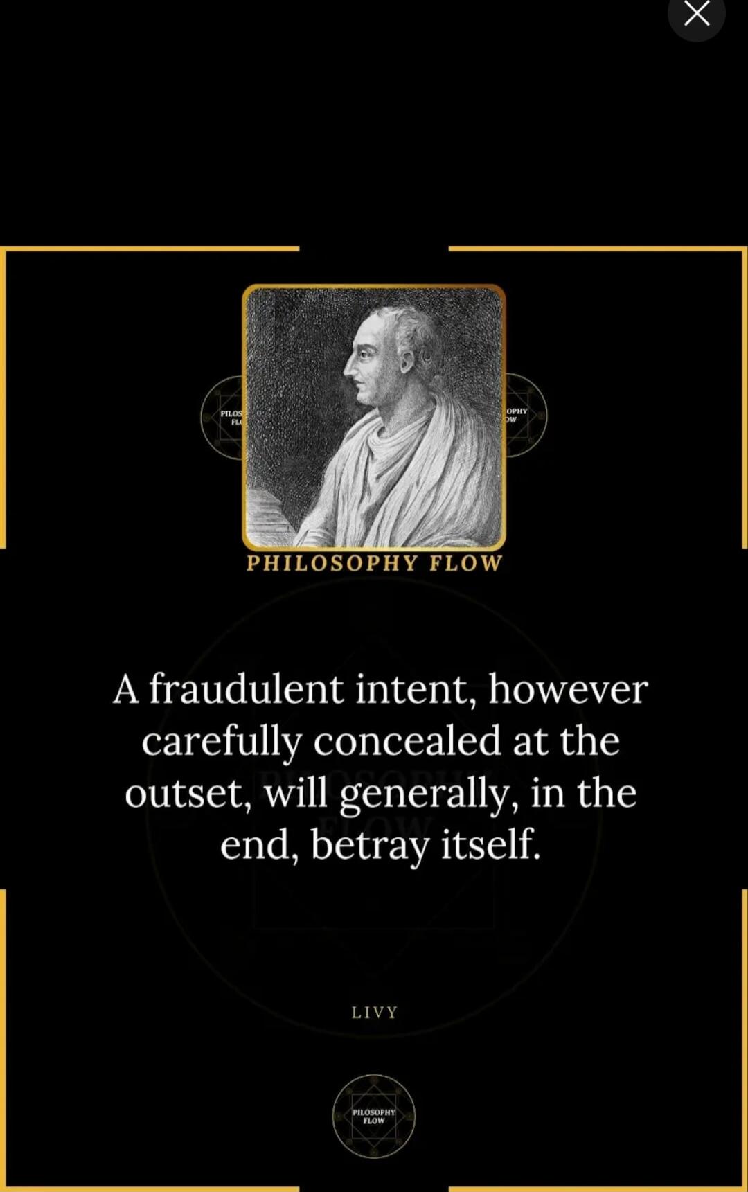 PHILOSOPHY FLOW
A fraudulent intent, however carefully concealed at the outset, will generally, in the end, betray itself.
LIVY