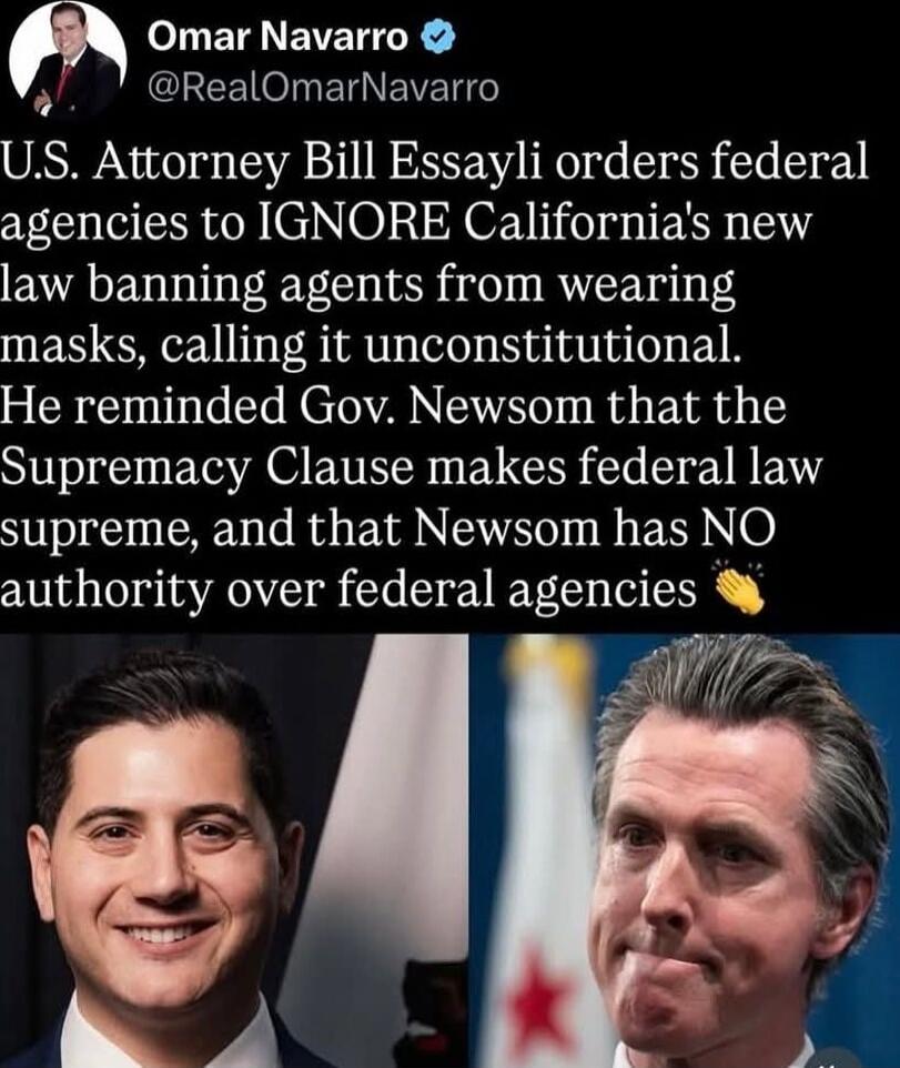 U.S. Attorney Bill Essayli orders federal agencies to IGNORE California's new law banning agents from wearing masks, calling it unconstitutional. He reminded Gov. Newsom that the Supremacy Clause makes federal law supreme, and that Newsom has NO authority over federal agencies 👏