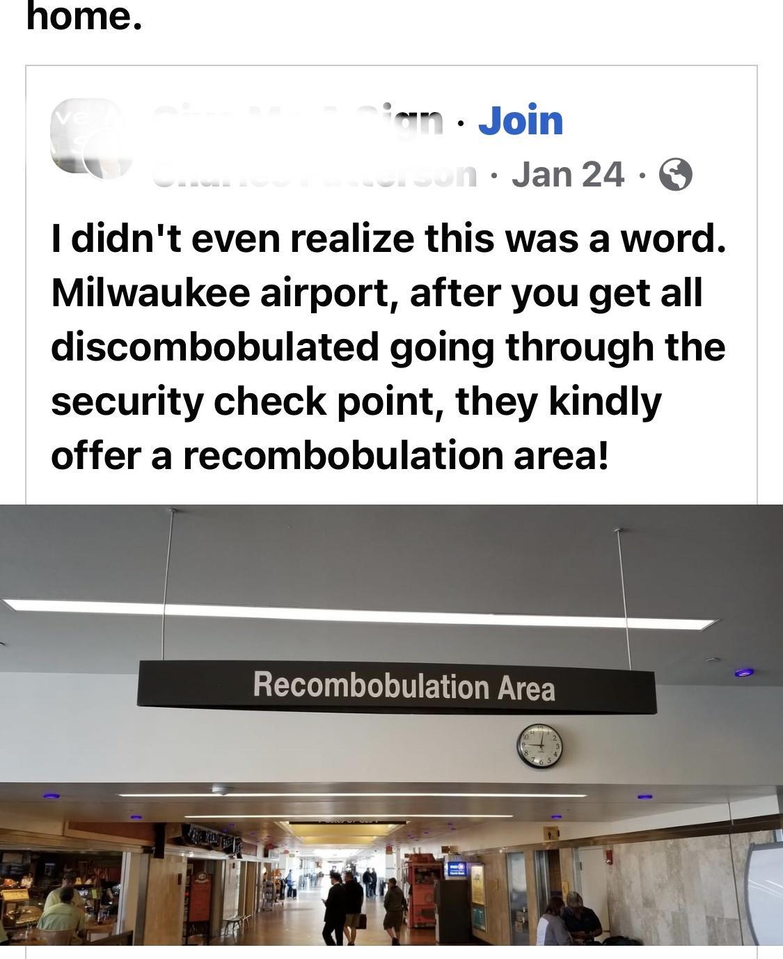 home Join Jan24 Q I didnt even realize this was a word Milwaukee airport after you get all discombobulated going through the security check point they kindly offer a recombobulation area Recombobulation Area