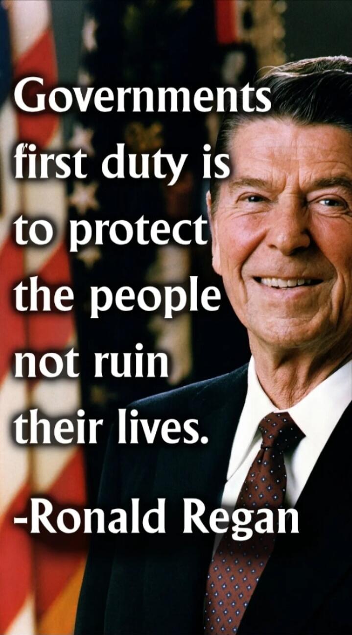 Governments first duty is to protect the people not ruin their lives. -Ronald Regan