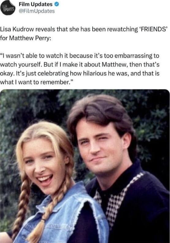 Film Updates FilmUpdate Lisa Kudrow reveals that she has been rewatching FRIENDS or Matthew Perry I wasnt able to watch it because its too embarrassing to watch yourself But if make it about Matthew then thats okay Its just celebrating how hilarious he was and that is what want to remember