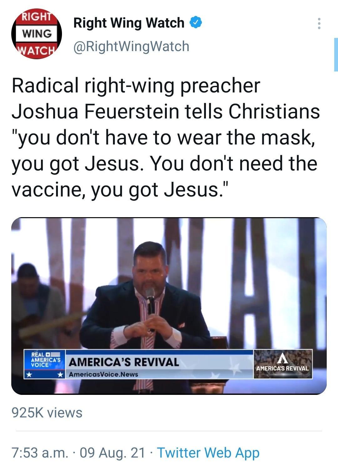 lely Right Wing Watch ATC RightWingWatch Radical right wing preacher Joshua Feuerstein tells Christians you dont have to wear the mask you got Jesus You dont need the vaccine you got Jesus 1 AMERICAS REVIVAL A 2 AMERICAS REVIVAL AmericasVoiceNews 925K views 753 am 09 Aug 21 Twitter Web App