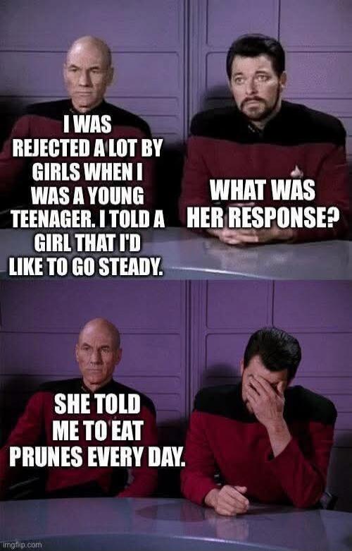 I was rejected a lot by girls when I was a young teenager. I told a girl that I'd like to go steady. What was her response? She told me to eat prunes every day.