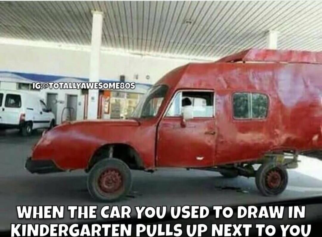 WHEN THE CAR YOU USED TO DRAW IN KINDERGARTEN PULLS UP NEXT TO YOU