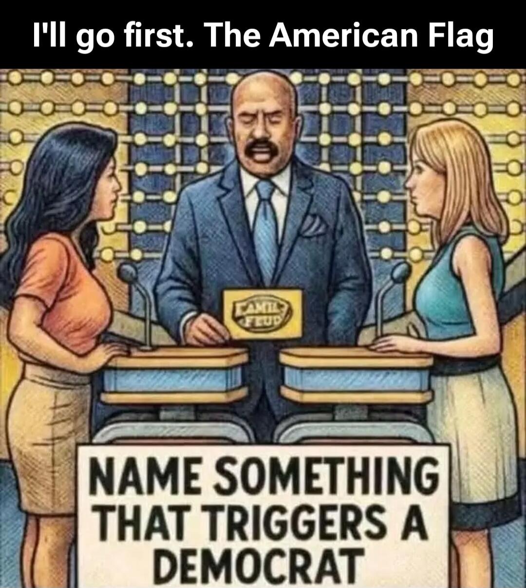 I'll go first. The American Flag. NAME SOMETHING THAT TRIGGERS A DEMOCRAT