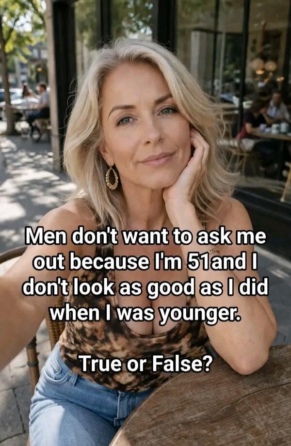 Men don't want to ask me out because I'm 51 and I don't look as good as I did when I was younger. True or False?