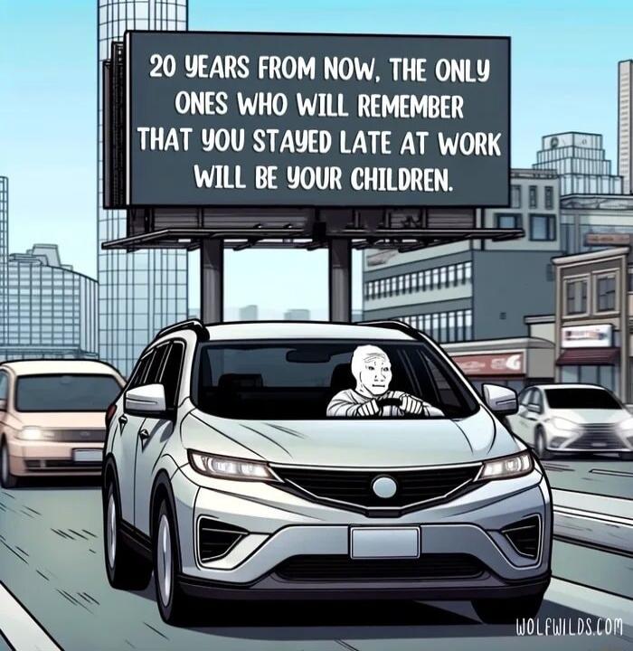 20 YEARS FROM NOW THE ONLY ONES WHO WILL REMEMBER THAT YOU STAUED LATE AT WORK WILL BE YOUR CHILDREN