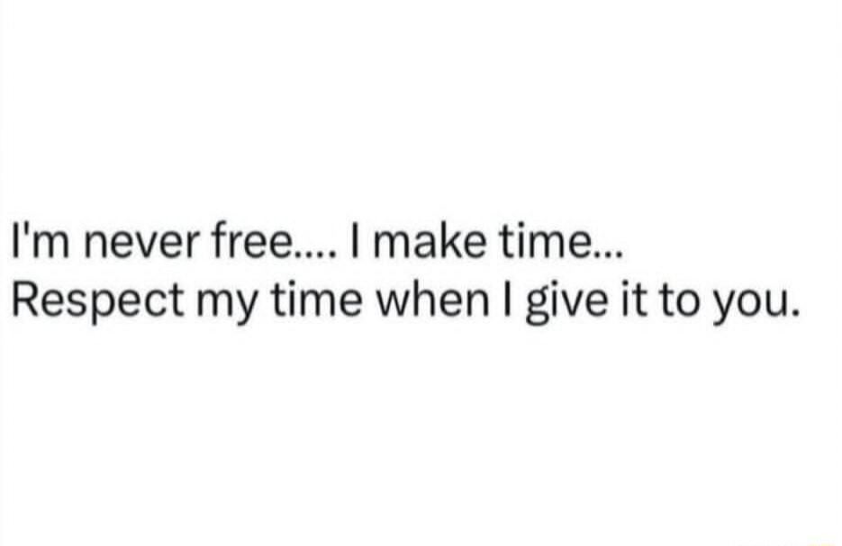 I'm never free.... I make time... Respect my time when I give it to you.