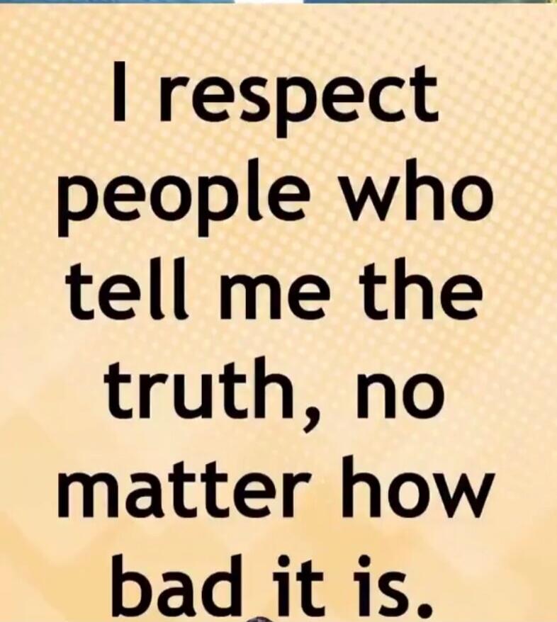 I respect people who tell me the truth, no matter how bad it is.