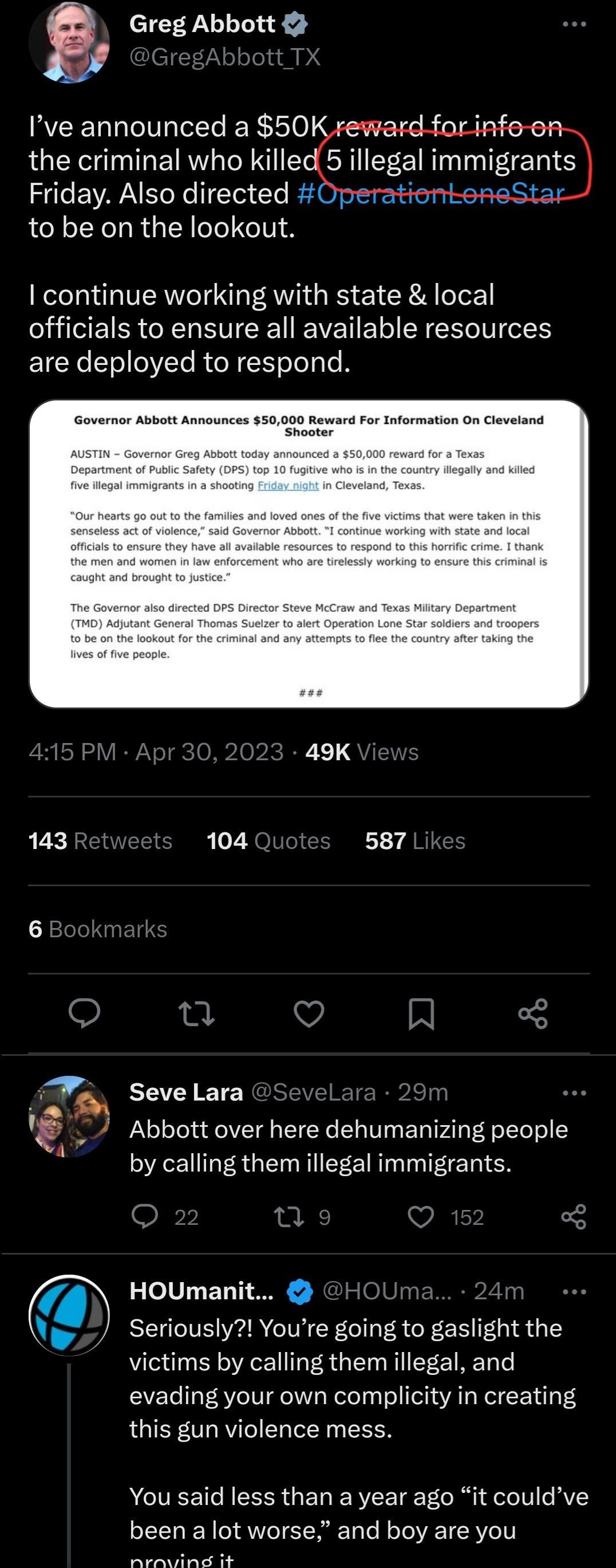 8 Greg Abbott WEELLCIRIE R the criminal who killed 5 illegal immigrants Friday Also directed to be on the lookout continue working with state local officials to ensure all available resources are deployed to respond 143 R 104 587 pu Seve Lara Abbott over here dehumanizing people by calling them illegal immigrants HOUmanit Seriously Youre going to gaslight the victims by calling them illegal and ev