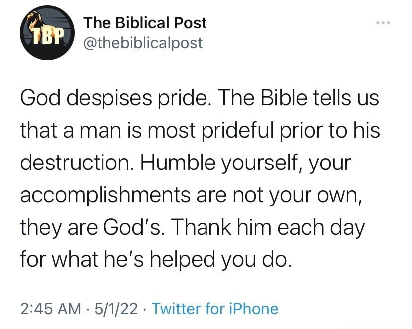 The Biblical Post thebiblicalpost God despises pride The Bible tells us that a man is most prideful prior to his destruction Humble yourself your accomplishments are not your own they are Gods Thank him each day for what hes helped you do 245 AM 5122 Twitter for iPhone